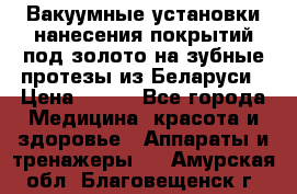 Вакуумные установки нанесения покрытий под золото на зубные протезы из Беларуси › Цена ­ 100 - Все города Медицина, красота и здоровье » Аппараты и тренажеры   . Амурская обл.,Благовещенск г.
